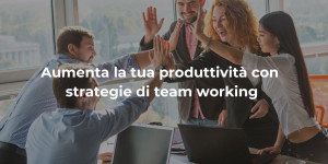 Aumenta la tua produttività con efficaci strategie di team work