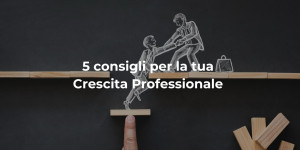 5 Consigli per la tua Crescita Professionale