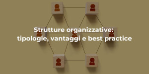 Strutture Organizzative: tipologie, vantaggi e best practices